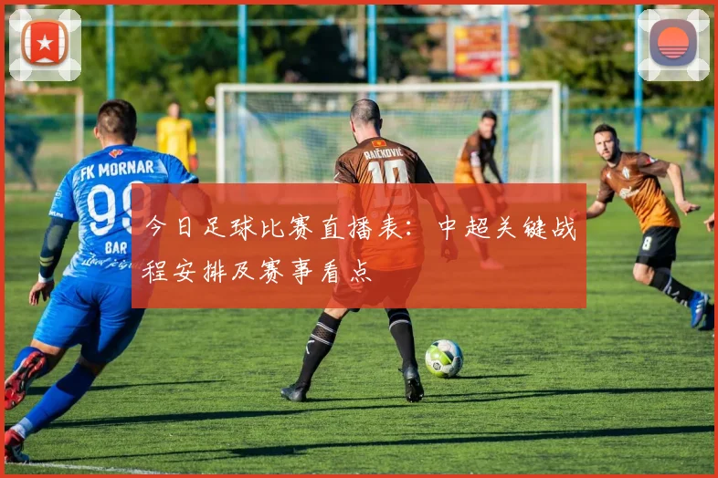 今日足球比赛直播表：中超关键战程安排及赛事看点