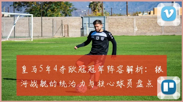 皇马5年4夺欧冠冠军阵容解析：银河战舰的统治力与核心球员盘点