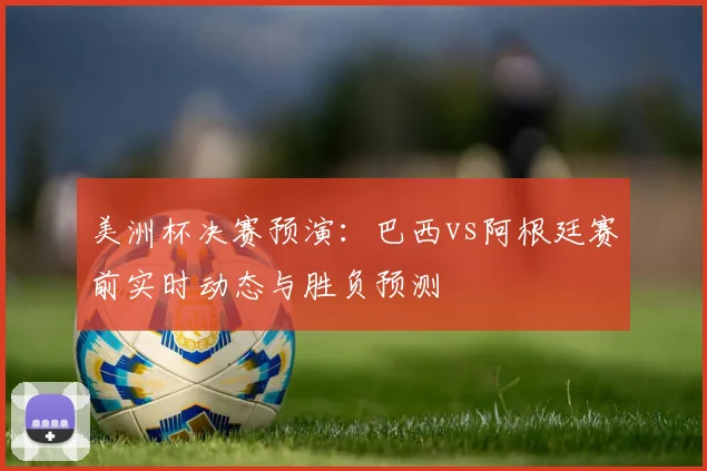 美洲杯决赛预演：巴西vs阿根廷赛前实时动态与胜负预测