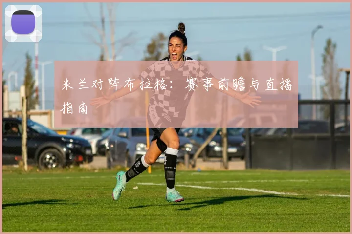 米兰对阵布拉格：赛事前瞻与直播指南
