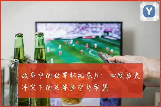 战争中的世界杯纪录片：回顾历史冲突下的足球坚守与希望