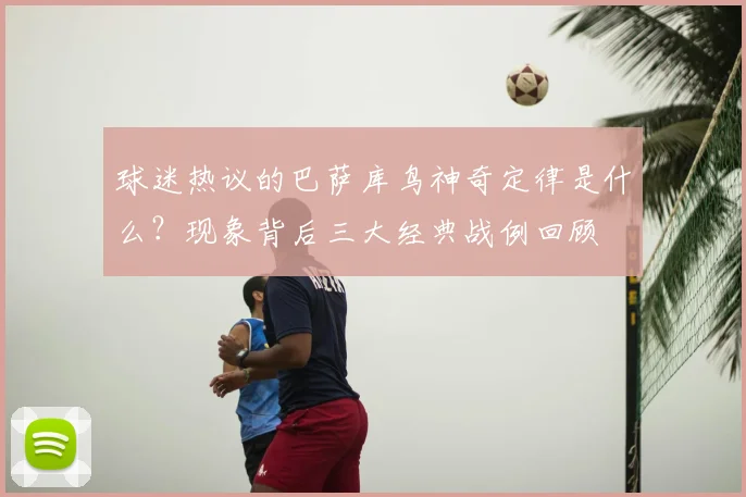 球迷热议的巴萨库鸟神奇定律是什么？现象背后三大经典战例回顾
